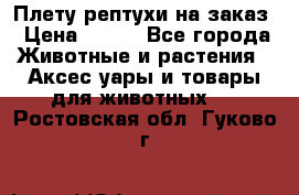 Плету рептухи на заказ › Цена ­ 450 - Все города Животные и растения » Аксесcуары и товары для животных   . Ростовская обл.,Гуково г.